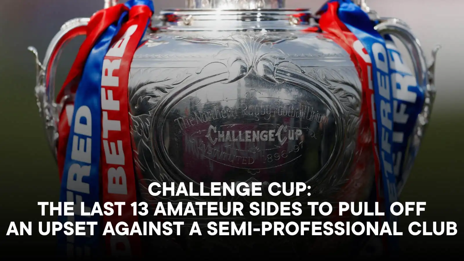 Challenge Cup trophy, text overlay - CHALLENGE CUP: THE LAST 13 AMATEUR SIDES TO PULL OFF AN UPSET AGAINST A SEMI-PROFESSIONAL CLUB'